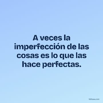 A veces la imperfección de las cosas es lo que las hace perfectas.