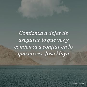 Comienza a dejar de asegurar lo que ves y comienza a confiar en lo que no ves. Jose Maya