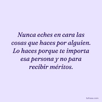 Nunca eches en cara las cosas que haces por alguien. Lo haces porque te importa esa persona y no para recibir méritos.