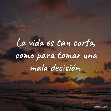 La vida es tan corta, como para tomar una mala decisión.