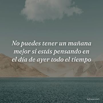 No puedes tener un mañana mejor si estás pensando en el día de ayer todo el tiempo