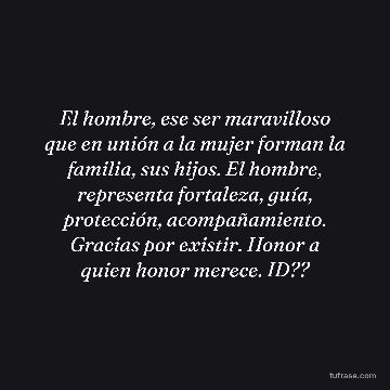 El hombre, ese ser maravilloso que en unión a la mujer forman la familia, sus hijos. El hombre, representa fortaleza, guía, protección, acompañamiento. Gracias por existir. Honor a quien honor merece. ID??