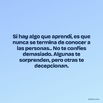 Si hay algo que aprendí, es que nunca se termina de conocer a las personas.. No te confíes demasiado. Algunas te sorprenden, pero otras te decepcionan.