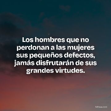 Los hombres que no perdonan a las mujeres sus pequeños defectos, jamás disfrutarán de sus grandes virtudes.