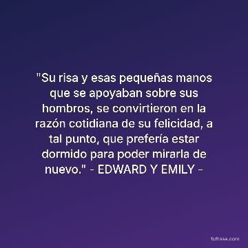 "Su risa y esas pequeñas manos que se apoyaban sobre sus hombros, se convirtieron en la razón cotidiana de su felicidad, a tal punto, que prefería estar dormido para poder mirarla de nuevo." - EDWARD Y EMILY -
