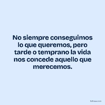 No siempre conseguimos lo que queremos, pero tarde o temprano la vida nos concede aquello que merecemos.