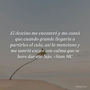 El destino me encontró y me contó que cuando grande llegaría a partirles el culo, así lo menciono y me sonrió estate con calma que te hare dar ese lujo. -Stan MC