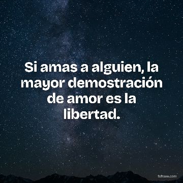 Si amas a alguien, la mayor demostración de amor es la libertad.