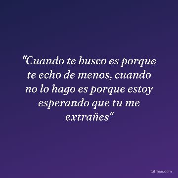 "Cuando te busco es porque te echo de menos, cuando no lo hago es porque estoy esperando que tu me extrañes"