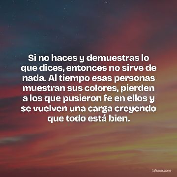 Si no haces y demuestras lo que dices, entonces no sirve de nada. Al tiempo esas personas muestran sus colores, pierden a los que pusieron fe en ellos y se vuelven una carga creyendo que todo está bien.