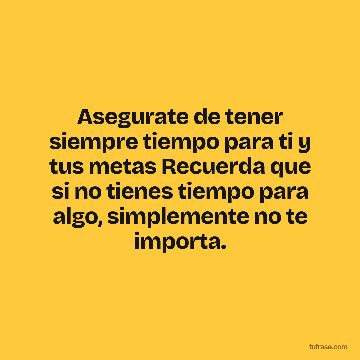 Asegurate de tener siempre tiempo para ti y tus metas Recuerda que si no tienes tiempo para algo, simplemente no te importa.