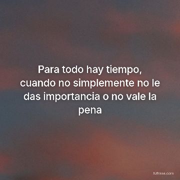 Para todo hay tiempo, cuando no simplemente no le das importancia o no vale la pena