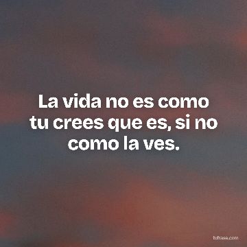 La vida no es como tu crees que es, si no como la ves.