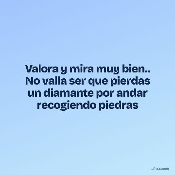 Valora y mira muy bien.. No valla ser que pierdas un diamante por andar recogiendo piedras