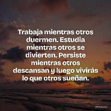 Trabaja mientras otros duermen. Estudia mientras otros se divierten. Persiste mientras otros descansan y luego vivirás lo que otros sueñan.