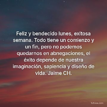 Feliz y bendecido lunes, exitosa semana. Todo tiene un comienzo y un fin, pero no podemos quedarnos en abnegaciones, el éxito depende de nuestra imaginación, sapiencia y diseño de vida. Jaime CH.