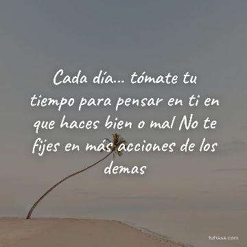 Cada día... tómate tu tiempo para pensar en ti en que haces bien o mal No te fijes en más acciones de los demas