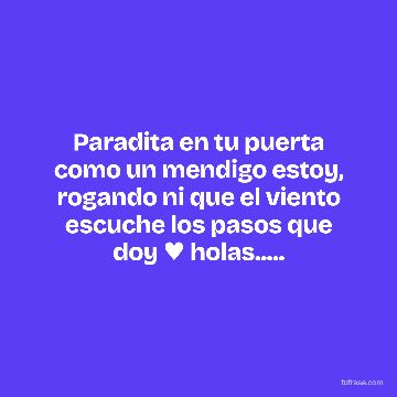 Paradita en tu puerta como un mendigo estoy, rogando ni que el viento escuche los pasos que doy ♥ holas.....