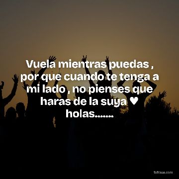 Vuela mientras puedas , por que cuando te tenga a mi lado , no pienses que haras de la suya ♥ holas.......
