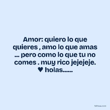 Amor: quiero lo que quieres , amo lo que amas ... pero como lo que tu no comes . muy rico jejejeje. ♥ holas......