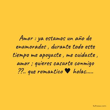 Amor : ya estamos un año de enamorados , durante todo este tiempo me apoyaste , me cuidaste , amor ; quieres casarte conmigo ??.. que romantico ♥ holas.....