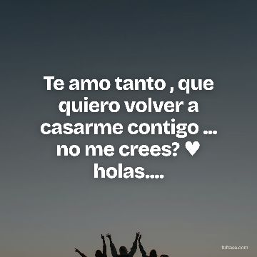 Te amo tanto , que quiero volver a casarme contigo ... no me crees? ♥ holas....