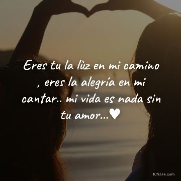 Eres tu la lùz en mi camino , eres la alegría en mi cantar.. mi vida es nada sin tu amor...♥