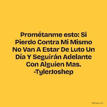 Prométanme esto: Si Pierdo Contra Mi Mismo No Van A Estar De Luto Un Día Y Seguirán Adelante Con Alguien Mas. -TylerJoshep