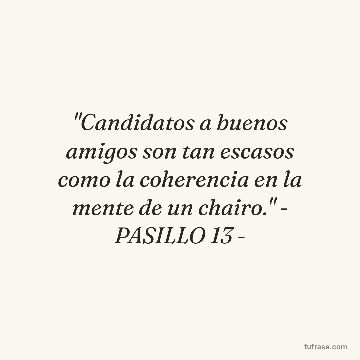 "Candidatos a buenos amigos son tan escasos como la coherencia en la mente de un chairo." - PASILLO 13 -