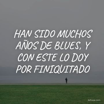 HAN SIDO MUCHOS AÑOS DE BLUES, Y CON ESTE LO DOY POR FINIQUITADO
