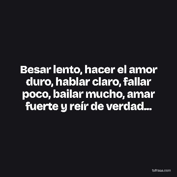 Besar lento, hacer el amor duro, hablar claro, fallar poco, bailar mucho, amar fuerte y reír de verdad...