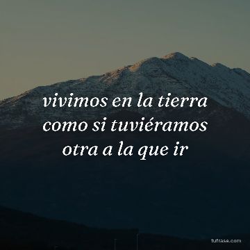 vivimos en la tierra como si tuviéramos otra a la que ir