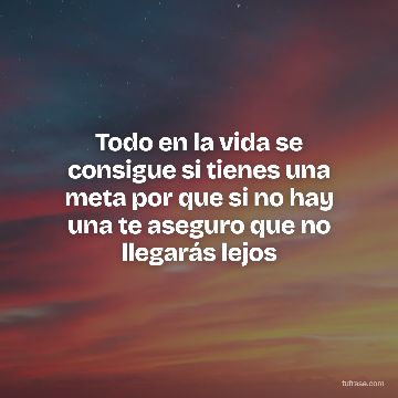 Todo en la vida se consigue si tienes una meta por que si no hay una te aseguro que no llegarás lejos