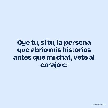 Oye tu, si tu, la persona que abrió mis historias antes que mi chat, vete al carajo c:
