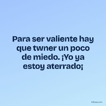Para ser valiente hay que twner un poco de miedo. ¡Yo ya estoy aterrado¡