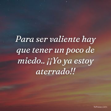 Para ser valiente hay que tener un poco de miedo.. ¡¡Yo ya estoy aterrado!!