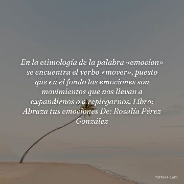 En la etimología de la palabra «emoción» se encuentra el verbo «mover», puesto que en el fondo las emociones son movimientos que nos llevan a expandirnos o a replegarnos. Libro: Abraza tus emociones De: Rosalía Pérez González