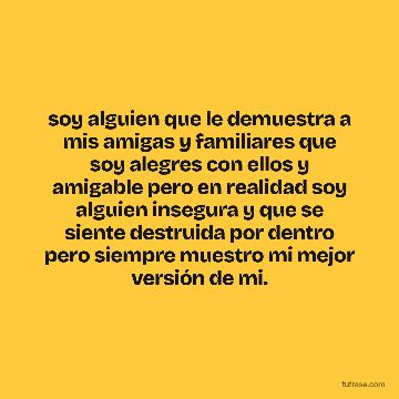 soy alguien que le demuestra a mis amigas y familiares que soy alegres con ellos y amigable pero en realidad soy alguien insegura y que se siente destruida por dentro pero siempre muestro mi mejor versión de mi.