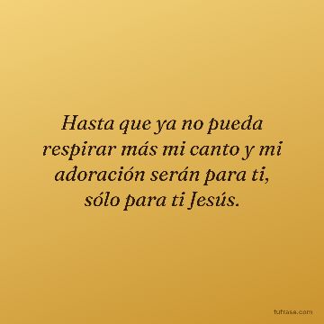 Hasta que ya no pueda respirar más mi canto y mi adoración serán para ti, sólo para ti Jesús.