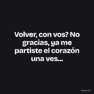 Volver, con vos? No gracias, ya me partiste el corazón una ves...