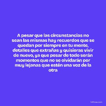 A pesar que las circunstancias no sean las mismas hay recuerdos que se quedan por siempre en tu mente, detalles que extrañas y quisieras vivir de nuevo, ya que pesar de todo serán momentos que no se olvidarán por muy lejanas que estén una voz de la otra