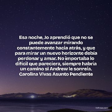Esa noche, Jo aprendió que no se puede avanzar mirando constantemente hacia atrás, y que para mirar un nuevo horizonte debía perdonar y amar. No importaba lo difícil que pareciera, siempre habría un camino si Andrew le sonreía. Carolina Vivas Asunto Pendiente