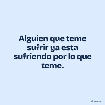 Alguien que teme sufrir ya esta sufriendo por lo que teme.