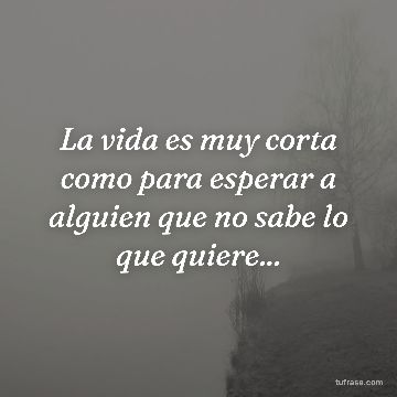 La vida es muy corta como para esperar a alguien que no sabe lo que quiere...