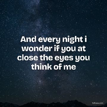 And every night i wonder if you at close the eyes you think of me