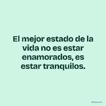 El mejor estado de la vida no es estar enamorados, es estar tranquilos.