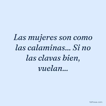 Las mujeres son como las calaminas... Si no las clavas bien, vuelan...