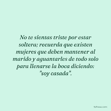 No te sientas triste por estar soltera; recuerda que existen mujeres que deben mantener al marido y aguantarles de todo solo para llenarse la boca diciendo: "soy casada".