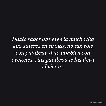 Hazle saber que eres la muchacha que quieres en tu vids, no tan solo con palabras si no tambien con acciones... las palabras se las lleva el viento.