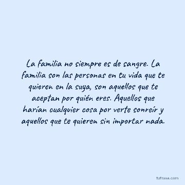 La familia no siempre es de sangre. La familia son las personas en tu vida que te quieren en la suya, son aquellos que te aceptan por quién eres. Aquellos que harían cualquier cosa por verte sonreír y aquellos que te quieren sin importar nada.